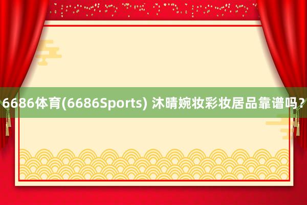 6686体育(6686Sports) 沐晴婉妆彩妆居品靠谱吗？