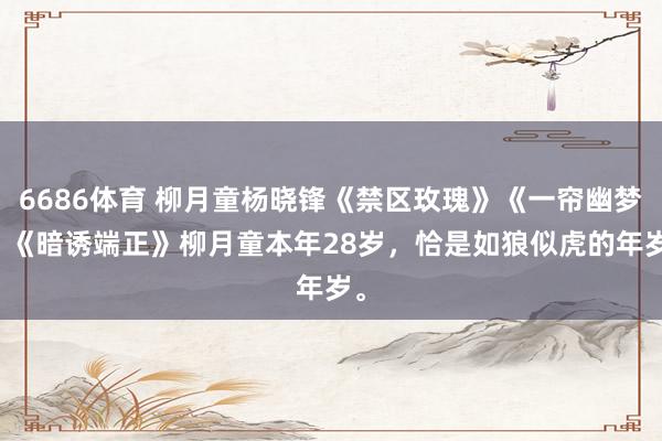6686体育 柳月童杨晓锋《禁区玫瑰》《一帘幽梦》《暗诱端正》　柳月童本年28岁，恰是如狼似虎的年岁。
