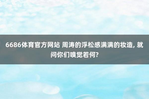 6686体育官方网站 周涛的浮松感满满的妆造， 就问你们嗅觉若何?