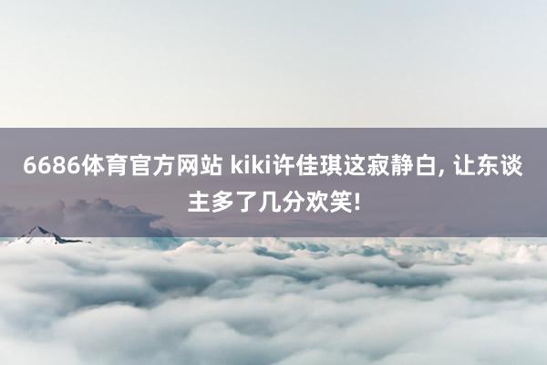 6686体育官方网站 kiki许佳琪这寂静白, 让东谈主多了几分欢笑!