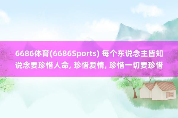 6686体育(6686Sports) 每个东说念主皆知说念要珍惜人命, 珍惜爱情, 珍惜一切要珍惜