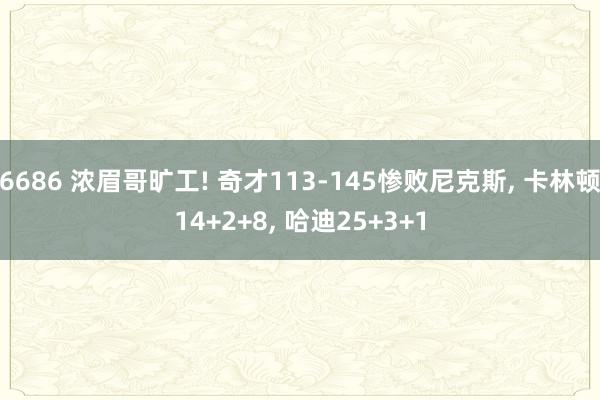 6686 浓眉哥旷工! 奇才113-145惨败尼克斯, 卡林顿14+2+8, 哈迪25+3+1