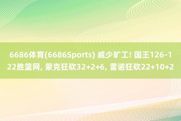 6686体育(6686Sports) 威少旷工! 国王126-122胜篮网, 蒙克狂砍32+2+6, 雷诺狂砍22+10+2