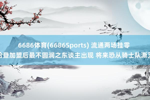 6686体育(6686Sports) 流通两场挂零 哈登加盟后最不圆润之东谈主出现 将来恐从骑士队澌灭