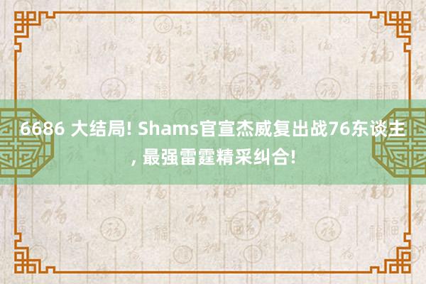 6686 大结局! Shams官宣杰威复出战76东谈主, 最强雷霆精采纠合!