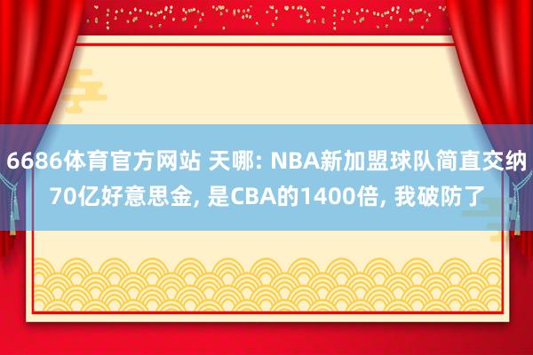 6686体育官方网站 天哪: NBA新加盟球队简直交纳70亿好意思金, 是CBA的1400倍, 我破防了