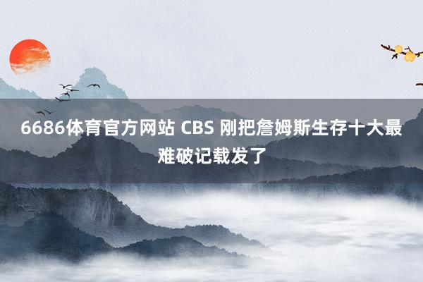 6686体育官方网站 CBS 刚把詹姆斯生存十大最难破记载发了