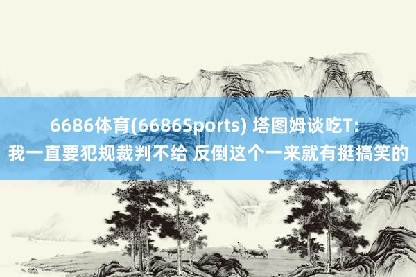 6686体育(6686Sports) 塔图姆谈吃T: 我一直要犯规裁判不给 反倒这个一来就有挺搞笑的