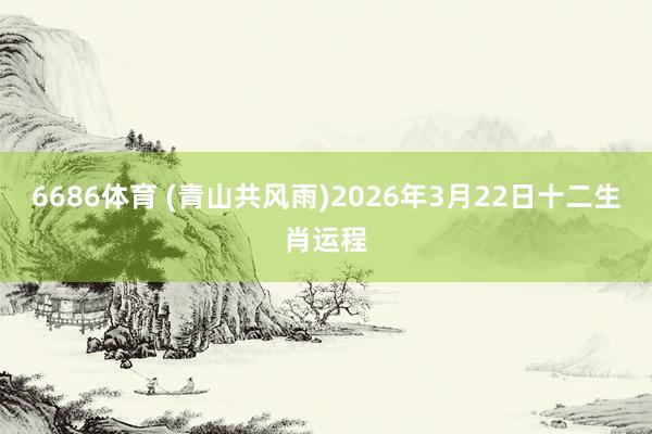 6686体育 (青山共风雨)2026年3月22日十二生肖运程
