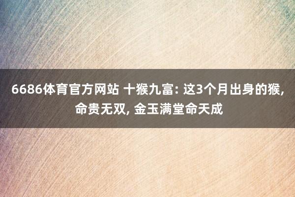6686体育官方网站 十猴九富: 这3个月出身的猴, 命贵无双, 金玉满堂命天成