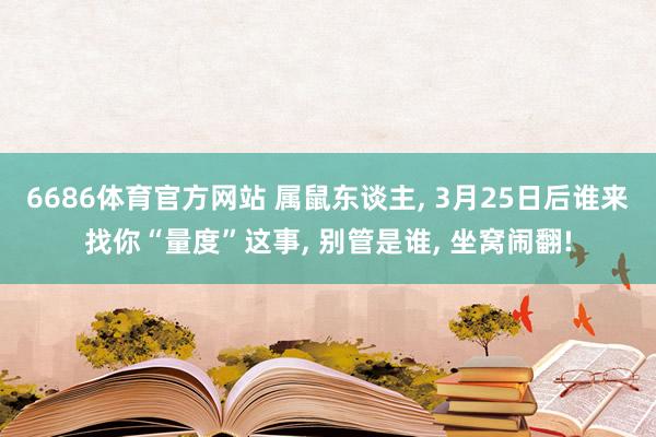 6686体育官方网站 属鼠东谈主, 3月25日后谁来找你“量度”这事, 别管是谁, 坐窝闹翻!