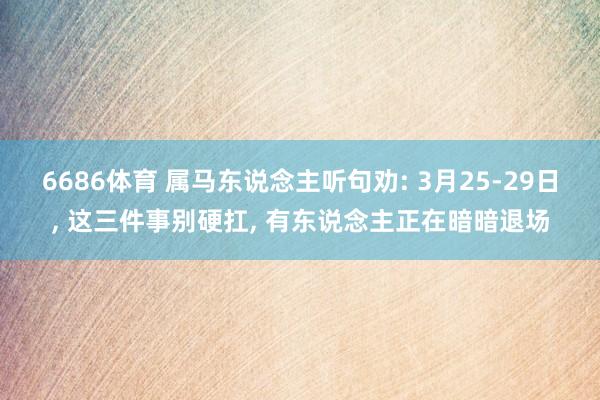 6686体育 属马东说念主听句劝: 3月25-29日, 这三件事别硬扛, 有东说念主正在暗暗退场