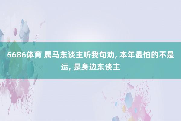 6686体育 属马东谈主听我句劝, 本年最怕的不是运, 是身边东谈主