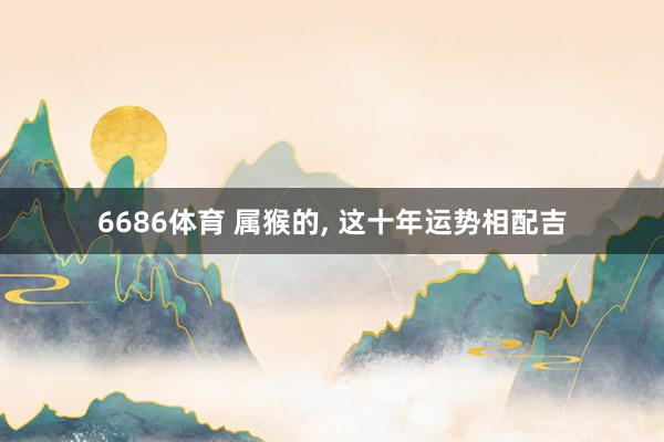 6686体育 属猴的, 这十年运势相配吉
