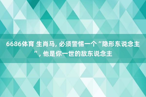 6686体育 生肖马, 必须警惕一个“隐形东说念主”, 他是你一世的敌东说念主