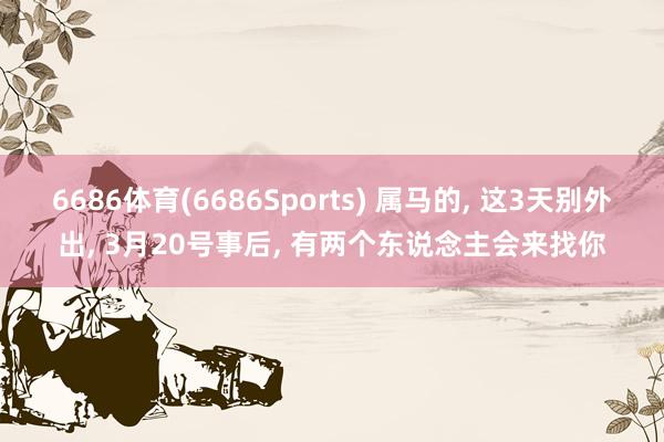 6686体育(6686Sports) 属马的, 这3天别外出, 3月20号事后, 有两个东说念主会来找你