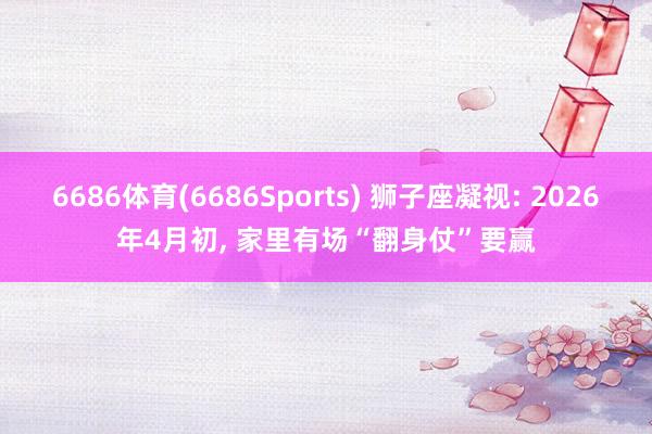 6686体育(6686Sports) 狮子座凝视: 2026年4月初, 家里有场“翻身仗”要赢