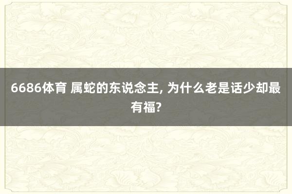 6686体育 属蛇的东说念主, 为什么老是话少却最有福?