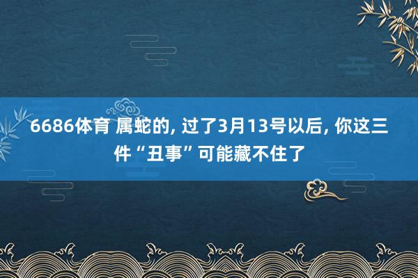 6686体育 属蛇的, 过了3月13号以后, 你这三件“丑事”可能藏不住了