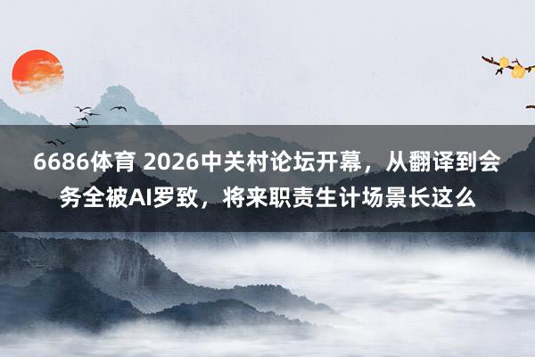 6686体育 2026中关村论坛开幕，从翻译到会务全被AI罗致，将来职责生计场景长这么