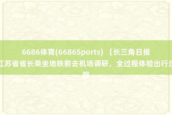 6686体育(6686Sports) 【长三角日报】江苏省省长乘坐地铁前去机场调研，全过程体验出行过程