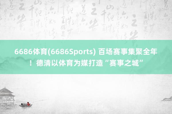 6686体育(6686Sports) 百场赛事集聚全年！德清以体育为媒打造“赛事之城”