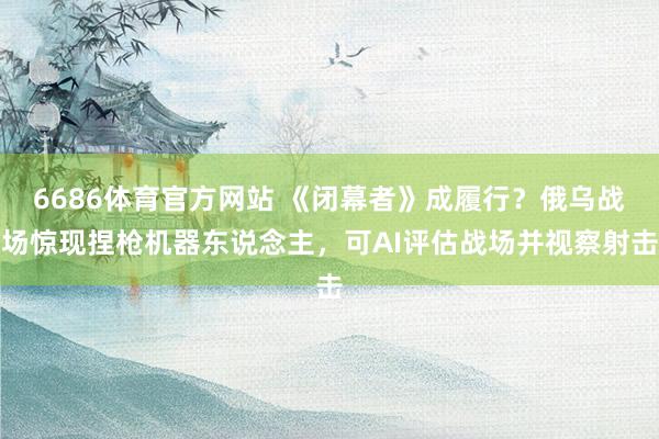 6686体育官方网站 《闭幕者》成履行？俄乌战场惊现捏枪机器东说念主，可AI评估战场并视察射击