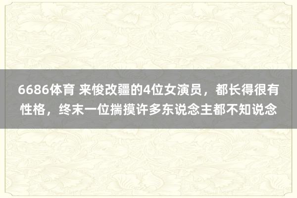 6686体育 来悛改疆的4位女演员，都长得很有性格，终末一位揣摸许多东说念主都不知说念