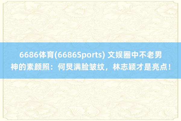 6686体育(6686Sports) 文娱圈中不老男神的素颜照：何炅满脸皱纹，林志颖才是亮点！