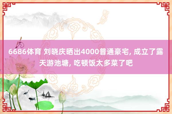 6686体育 刘晓庆晒出4000普通豪宅， 成立了露天游池塘， 吃顿饭太多菜了吧