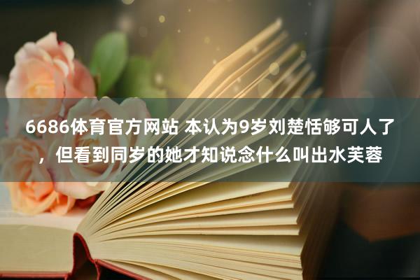 6686体育官方网站 本认为9岁刘楚恬够可人了，但看到同岁的她才知说念什么叫出水芙蓉