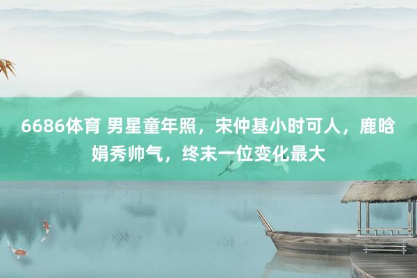 6686体育 男星童年照，宋仲基小时可人，鹿晗娟秀帅气，终末一位变化最大