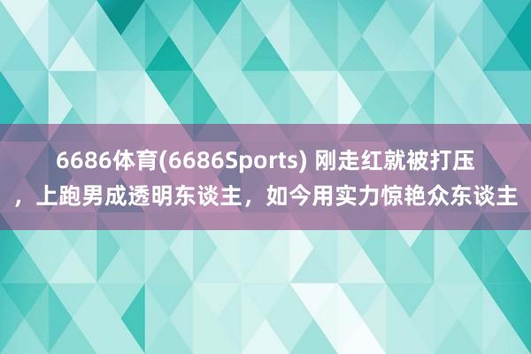 6686体育(6686Sports) 刚走红就被打压，上跑男成透明东谈主，如今用实力惊艳众东谈主