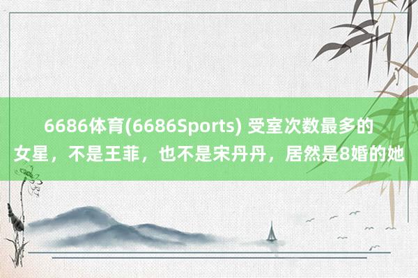 6686体育(6686Sports) 受室次数最多的女星，不是王菲，也不是宋丹丹，居然是8婚的她