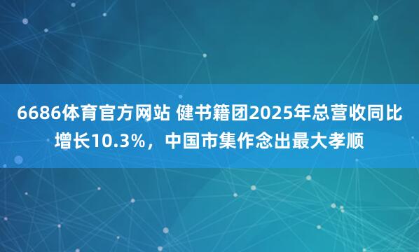 6686体育官方网站 健书籍团2025年总营收同比增长10.3%，中国市集作念出最大孝顺