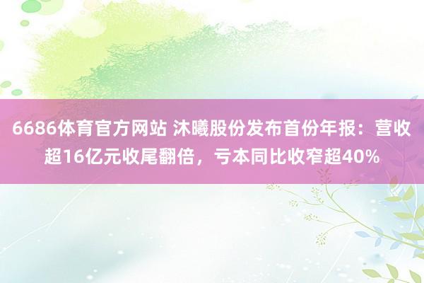 6686体育官方网站 沐曦股份发布首份年报：营收超16亿元收尾翻倍，亏本同比收窄超40%