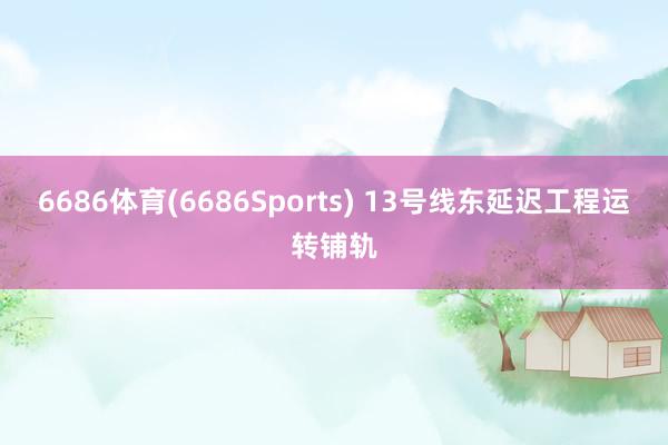 6686体育(6686Sports) 13号线东延迟工程运转铺轨