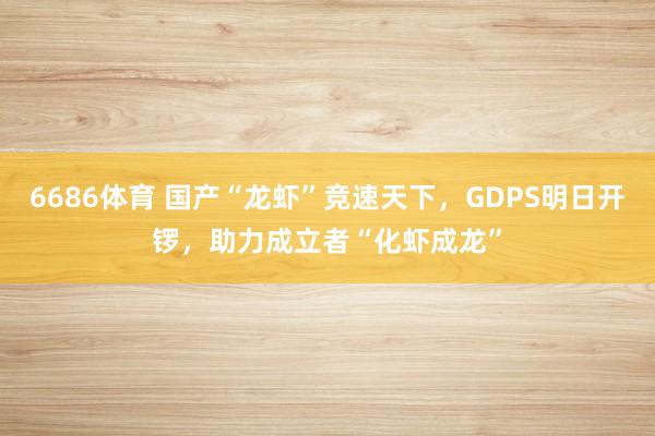 6686体育 国产“龙虾”竞速天下，GDPS明日开锣，助力成立者“化虾成龙”