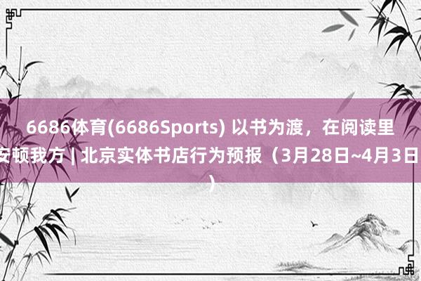 6686体育(6686Sports) 以书为渡，在阅读里安顿我方 | 北京实体书店行为预报（3月28日~4月3日）