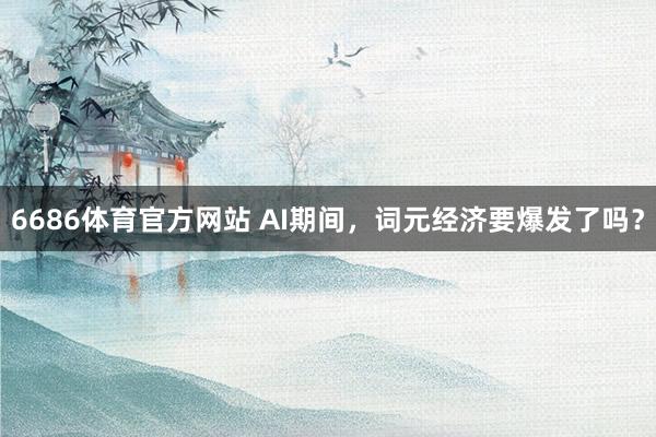 6686体育官方网站 AI期间，词元经济要爆发了吗？