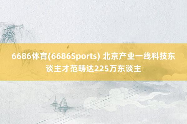 6686体育(6686Sports) 北京产业一线科技东谈主才范畴达225万东谈主