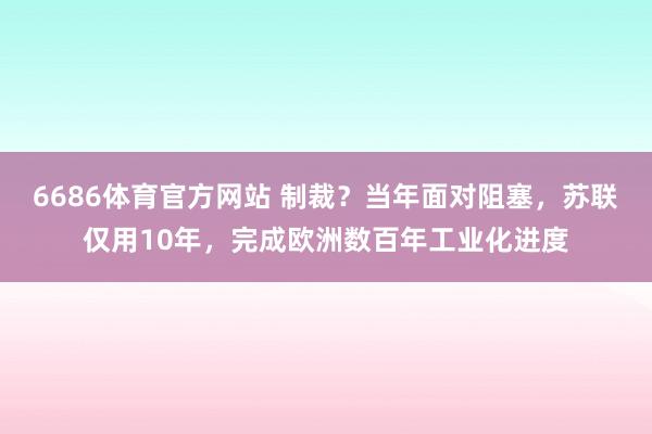 6686体育官方网站 制裁？当年面对阻塞，苏联仅用10年，完成欧洲数百年工业化进度