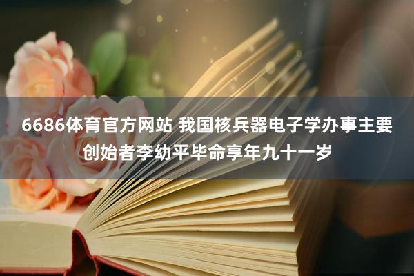 6686体育官方网站 我国核兵器电子学办事主要创始者李幼平毕命享年九十一岁