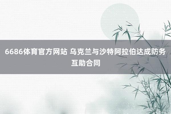 6686体育官方网站 乌克兰与沙特阿拉伯达成防务互助合同