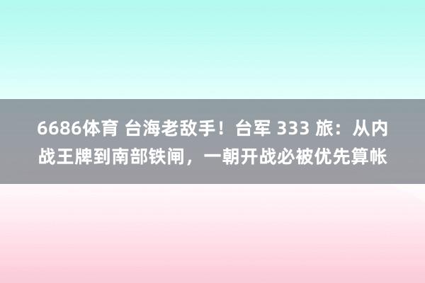 6686体育 台海老敌手！台军 333 旅：从内战王牌到南部铁闸，一朝开战必被优先算帐