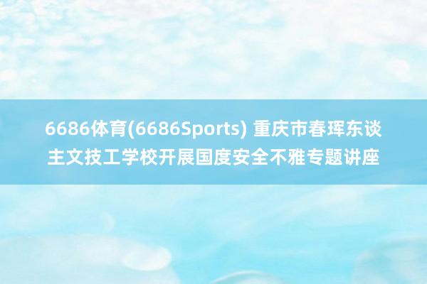 6686体育(6686Sports) 重庆市春珲东谈主文技工学校开展国度安全不雅专题讲座