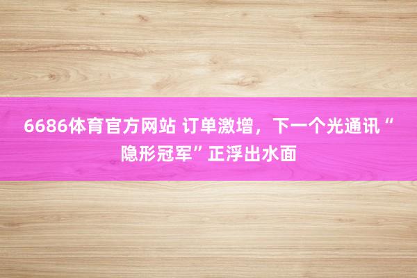 6686体育官方网站 订单激增，下一个光通讯“隐形冠军”正浮出水面