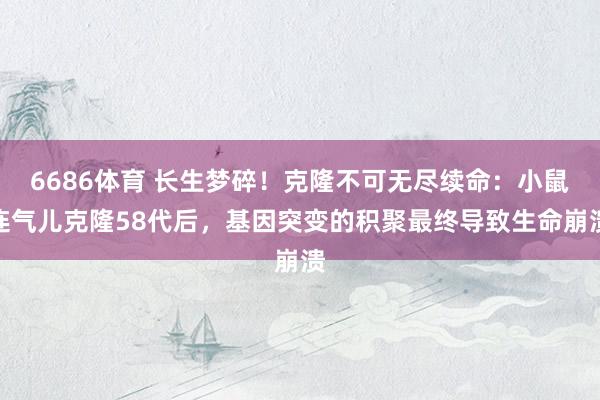 6686体育 长生梦碎！克隆不可无尽续命：小鼠连气儿克隆58代后，基因突变的积聚最终导致生命崩溃