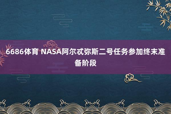 6686体育 NASA阿尔忒弥斯二号任务参加终末准备阶段