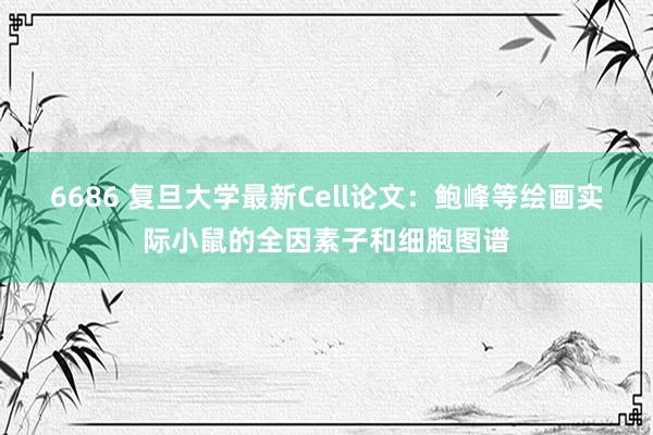 6686 复旦大学最新Cell论文：鲍峰等绘画实际小鼠的全因素子和细胞图谱